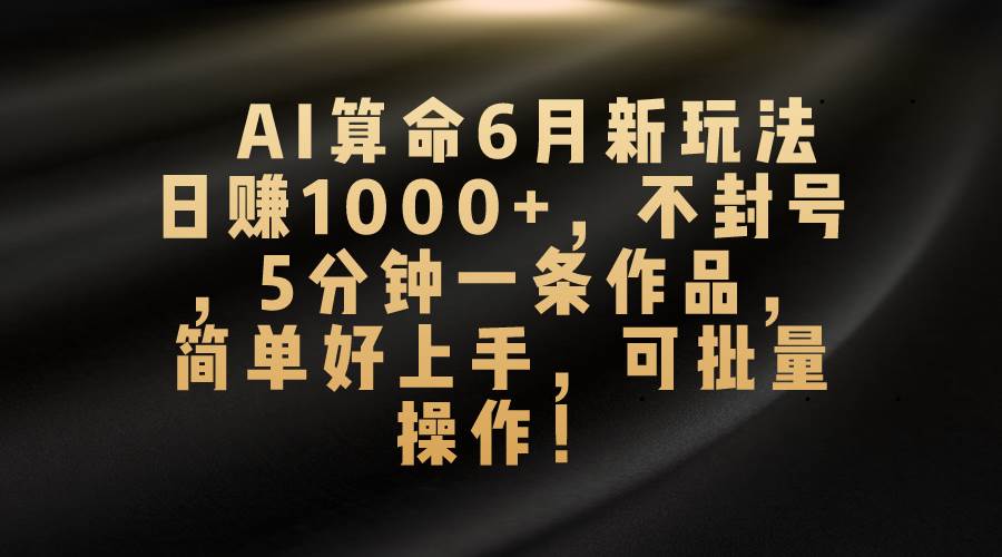 AI算命6月新玩法，日赚1000+，不封号，5分钟一条作品，简单好上手，可...-齐力副业
