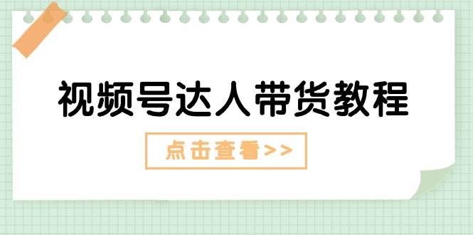 视频号达人带货教程：达人剧情打法+达人带货广告-齐力副业