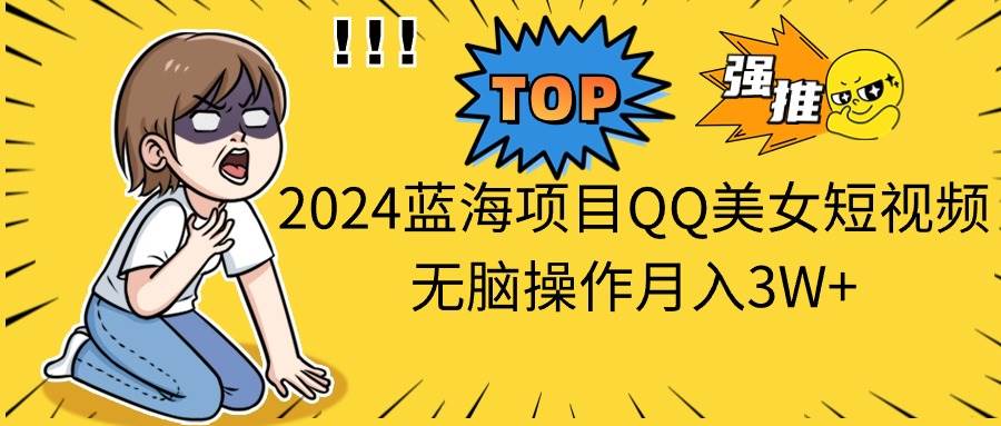 2024蓝海项目QQ美女短视频无脑操作月入3W+-齐力副业