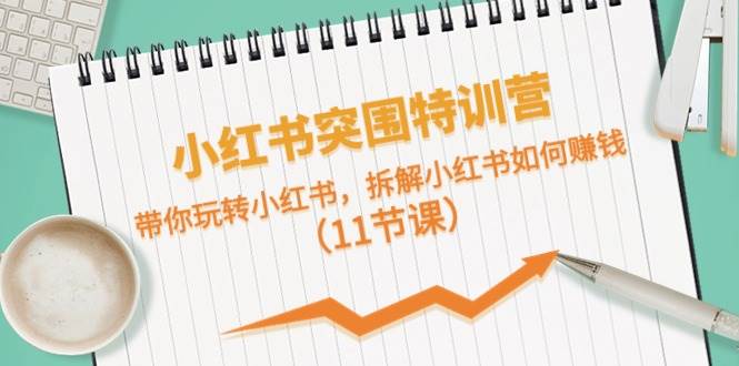 小红书突围特训营，带你玩转小红书，拆解小红书如何赚钱（11节课）-齐力副业