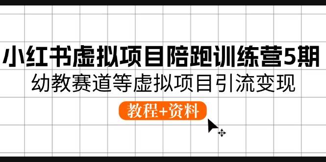 小红书虚拟项目陪跑训练营5期，幼教赛道等虚拟项目引流变现 (教程+资料)-齐力副业
