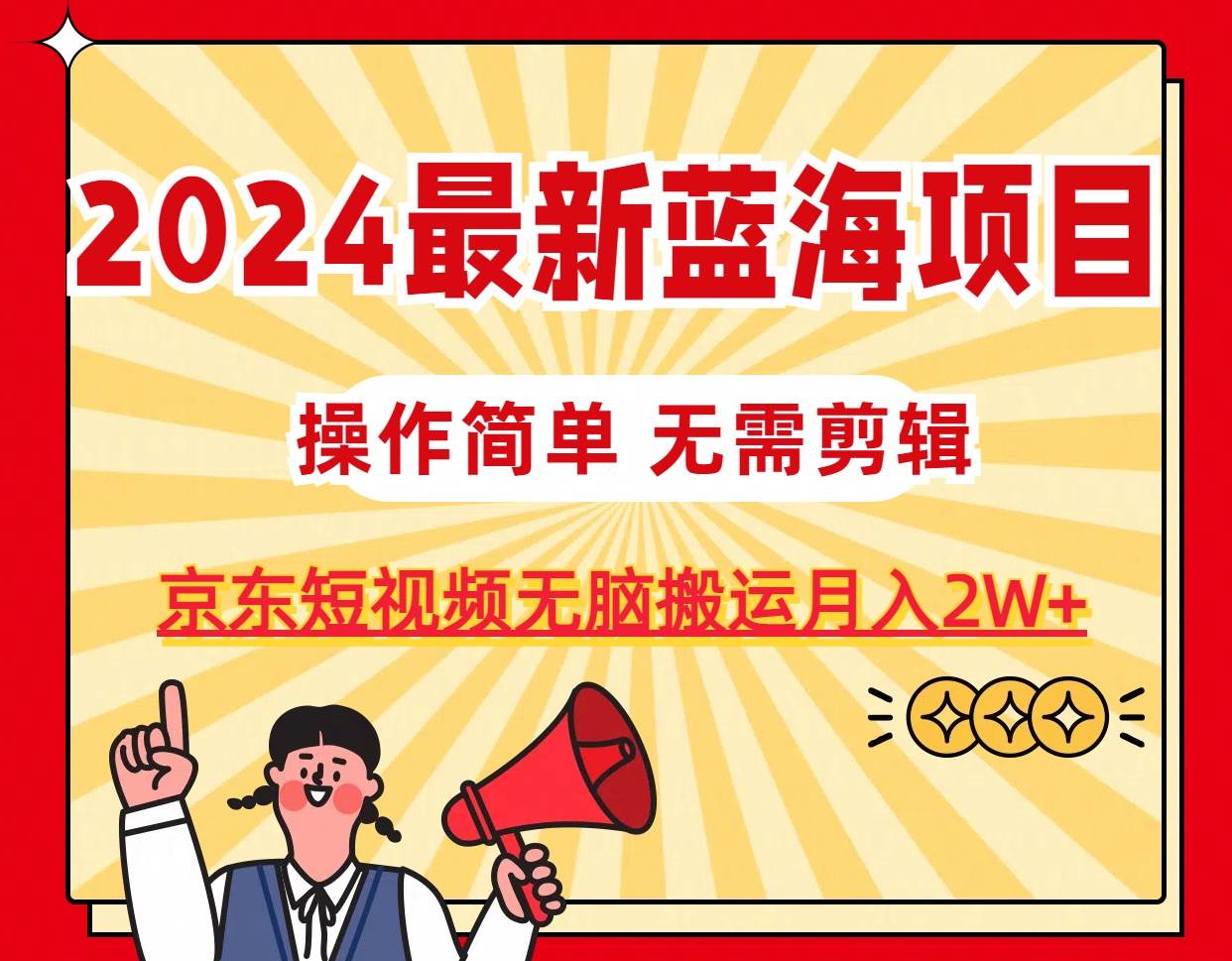 2024最新蓝海项目，无需剪辑，京东图文短视频无脑搬运月入2W+-齐力副业