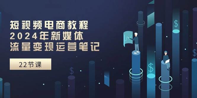 短视频电商教程：2024年新媒体流量变现运营笔记（25节课）-齐力副业