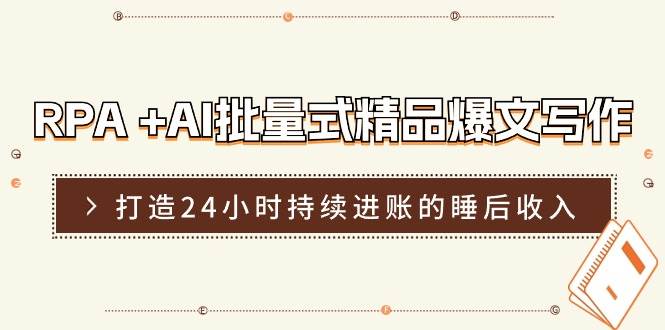 RPA +AI批量式 精品爆文写作  日更实操营，打造24小时持续进账的睡后收入-齐力副业