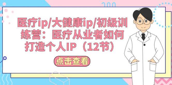 医疗ip/大健康ip/初级训练营：医疗从业者如何打造个人IP（12节）-齐力副业