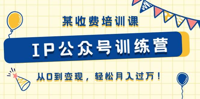 某收费培训课《IP公众号训练营》从0到变现，轻松月入过万！-齐力副业