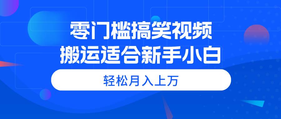 零门槛搞笑视频搬运，轻松月入上万，适合新手小白-齐力副业