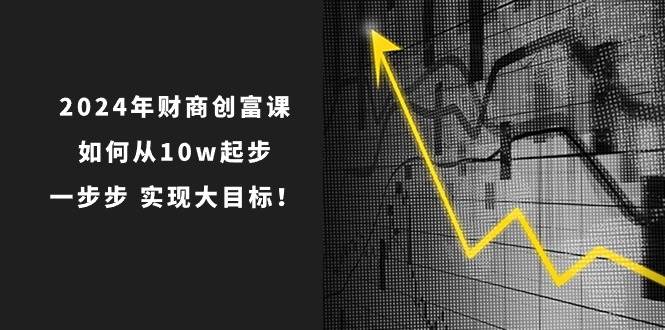 2024年 财商-创富课：如何从10w起步，一步步 实现大目标！-齐力副业