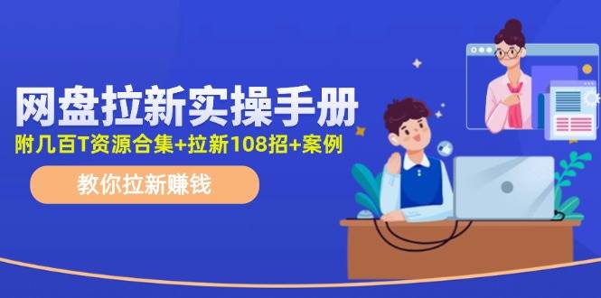 网盘拉新实操手册：教你拉新赚钱（附几百T资源合集+拉新108招+案例）-齐力副业