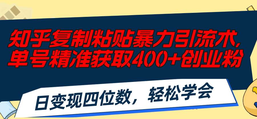 知乎复制粘贴暴力引流术，单号精准获取400+创业粉，日变现四位数，轻松...-齐力副业