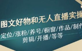 图文好物和无人直播实操：定位/涨粉/养号/橱窗/作品/制作/剪辑/开播/等等-齐力副业