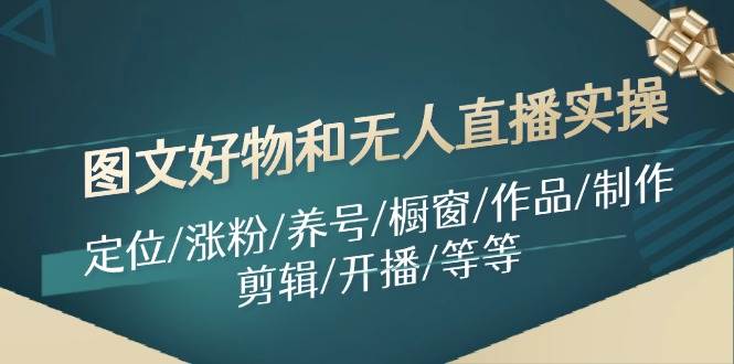 图文好物和无人直播实操：定位/涨粉/养号/橱窗/作品/制作/剪辑/开播/等等-齐力副业