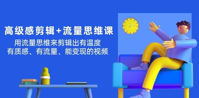 高级感 剪辑+流量思维：用流量思维剪辑出有温度/有质感/有流量/能变现视频-齐力副业