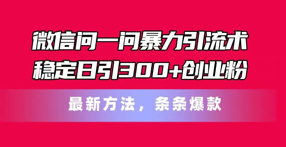 微信问一问暴力引流术，稳定日引300+创业粉，最新方法，条条爆款-齐力副业