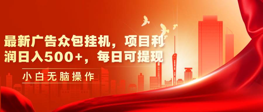 最新广告众包挂机，项目利润日入500+，每日可提现-齐力副业