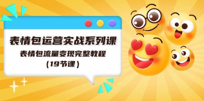 表情包运营实战系列课，表情包流量变现完整教程（19节课）-齐力副业