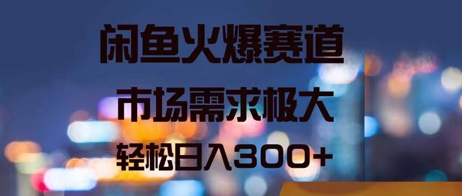 闲鱼火爆赛道，市场需求极大，轻松日入300+-齐力副业