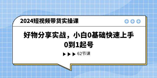 2024短视频带货实操课，好物分享实战，小白0基础快速上手，0到1起号-齐力副业