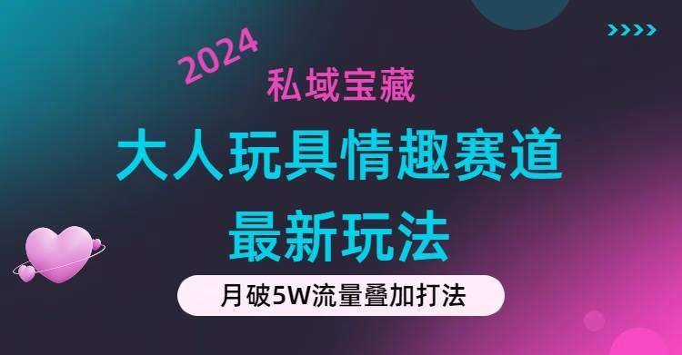 私域宝藏：大人玩具情趣赛道合规新玩法，零投入，私域超高流量成单率高-齐力副业