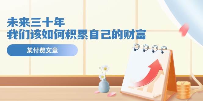 某公众号付费文《未来三十年，我们该如何积累自己的财富》-齐力副业