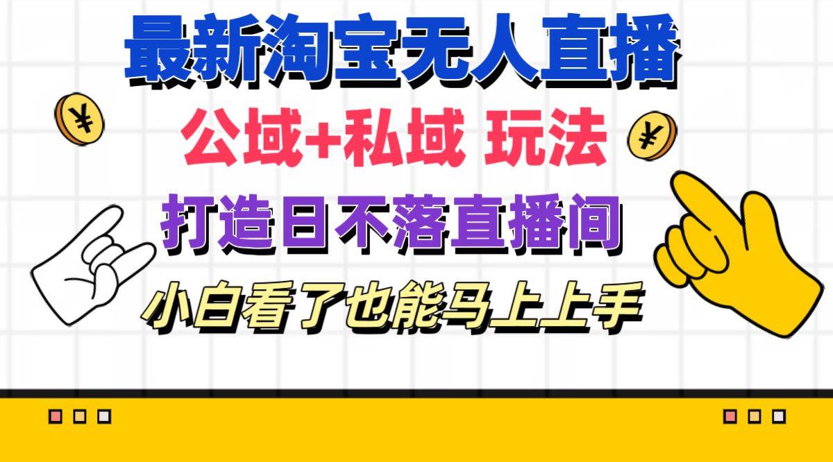 最新淘宝无人直播 公域+私域玩法打造真正的日不落直播间 小白看了也能...-齐力副业