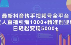 最新抖音快手视频号全平台无人直播引流1000+精准创业粉，日轻松变现5000+-知行副业网