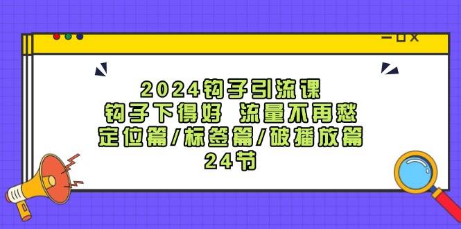 2024钩子·引流课：钩子下得好 流量不再愁，定位篇/标签篇/破播放篇/24节-齐力副业