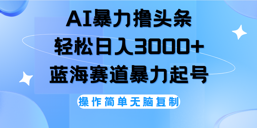 AI撸头条，轻松日入3000+无脑操作，当天起号，第二天见收益。-齐力副业