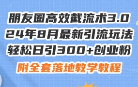 朋友圈高效截流术3.0，24年8月最新引流玩法，轻松日引300+创业粉，附全...-知行副业网
