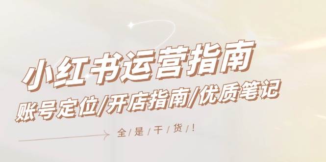 小红书运营指南，账号定位/开店指南/优质笔记/没有套路，全是经验-齐力副业