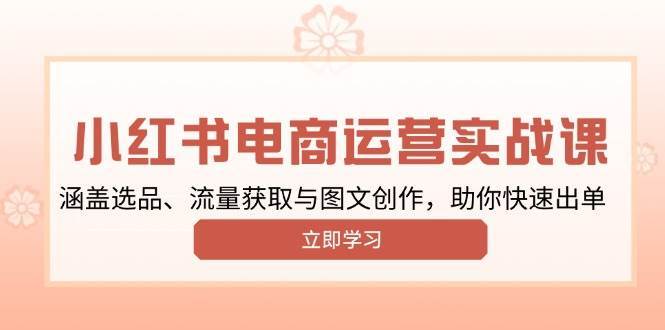 小红书变现运营实战课，涵盖选品、流量获取与图文创作，助你快速出单-齐力副业