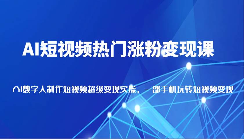 AI短视频热门涨粉变现课，AI数字人制作短视频超级变现实操，一部手机玩转短视频变现-齐力副业