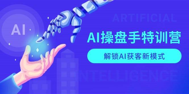 AI操盘手特训营，解锁AI获客新模式，全面掌握AI商业应用与提示词技巧-齐力副业
