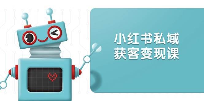 小红书私域获客变现：账号设置/内容创作/规则解读/投放策略/获客技巧等-齐力副业