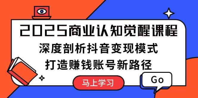 2025商业认知觉醒课程：深度剖析抖音变现模式，打造赚钱账号新路径-齐力副业