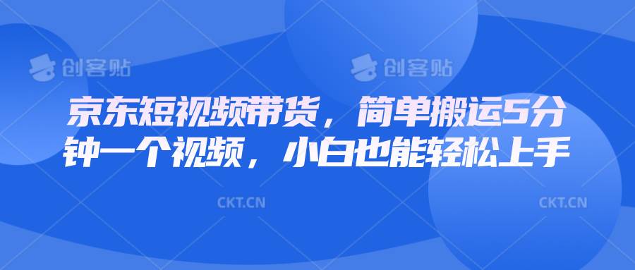 京东短视频带货，简单搬运5分钟一个视频，小白也能轻松上手-齐力副业