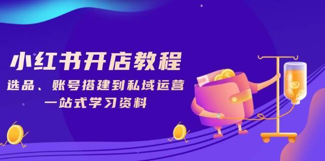 小红书开店教程，选品、账号搭建到私域运营，一站式学习资料-齐力副业