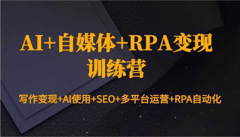 AI+自媒体+RPA变现训练营：写作变现+AI使用+SEO+多平台运营+RPA自动化-齐力副业
