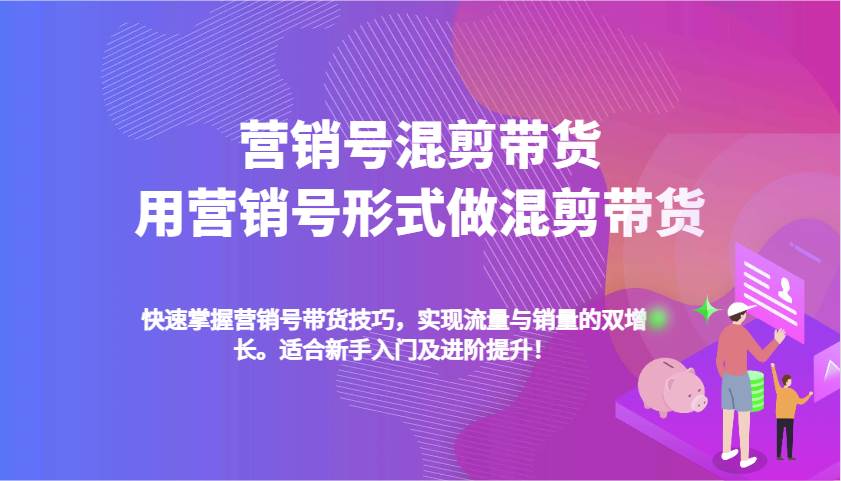 营销号混剪带货，用营销号形式做混剪带货，快速掌握带货技巧，实现流量与销量双增长-齐力副业