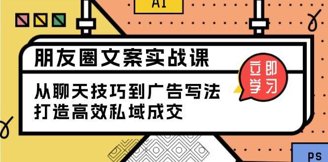 朋友圈文案实战课：从聊天技巧到广告写法，打造高效私域成交-齐力副业