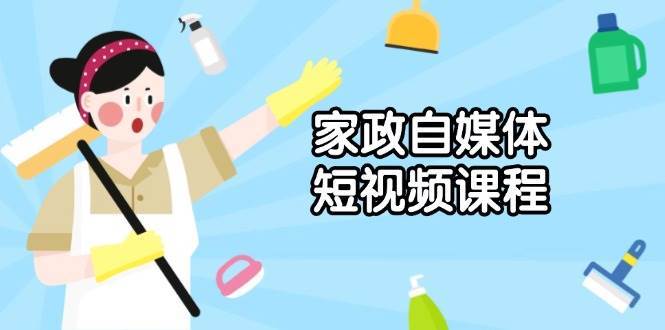 家政自媒体短视频课程：从内容到发布，解析拍摄与剪辑技巧，打造爆款视频-齐力副业