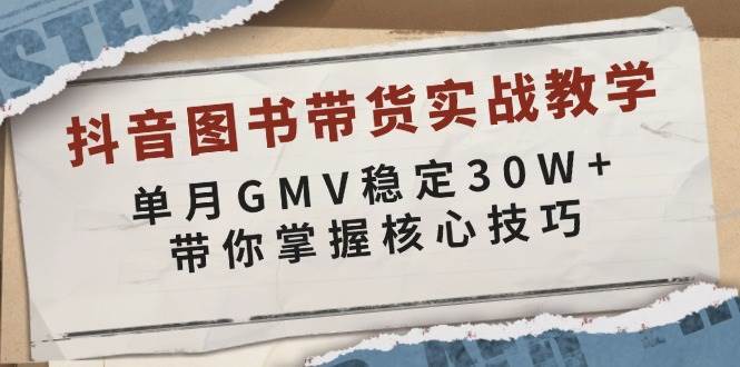 抖音图书带货实战教学，单月GMV稳定30W+，带你掌握核心技巧-齐力副业