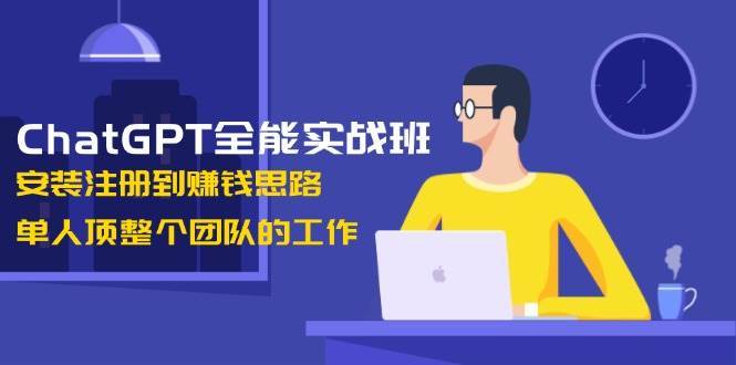 ChatGPT全能实战班，安装注册到赚钱思路，单人顶整个团队的工作-齐力副业