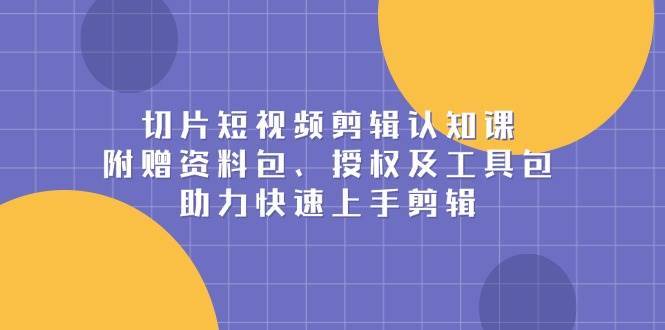 切片短视频剪辑认知课，附赠资料包、授权及工具包，助力快速上手剪辑-齐力副业