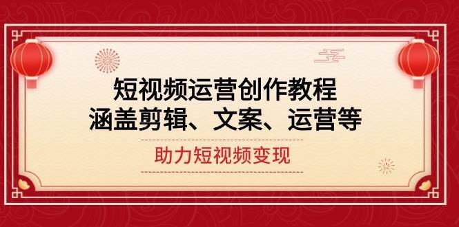 短视频运营创作教程，涵盖剪辑、文案、运营等，助力短视频变现-齐力副业