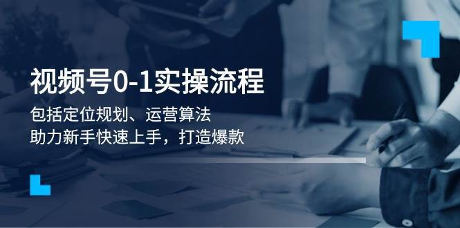 视频号0-1实战流程，包括定位规划、运营算法，助力新手快速上手，打造爆款-齐力副业