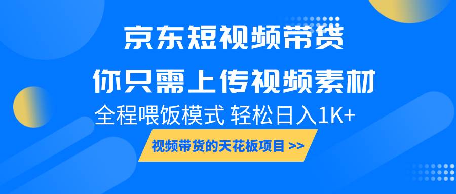 京东短视频带货， 你只需上传视频素材轻松日入1000+， 小白宝妈轻松上手-齐力副业