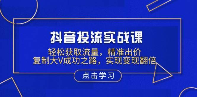 抖音投流实战课，轻松获取流量，精准出价，复制大V成功之路，实现变现翻倍-齐力副业