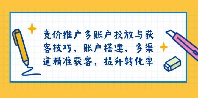 竞价推广多账户投放与获客技巧，账户搭建，多渠道精准获客，提升转化率-齐力副业