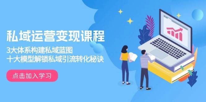 私域运营变现课程，3大体系构建私域蓝图，十大模型解锁私域引流转化秘诀-齐力副业